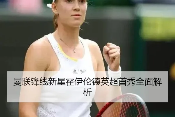 曼联锋线新星霍伊伦德英超首秀全面解析