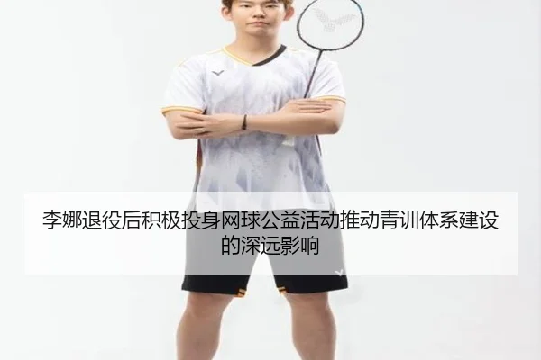 李娜退役后积极投身网球公益活动推动青训体系建设的深远影响 - Lejing Sports
