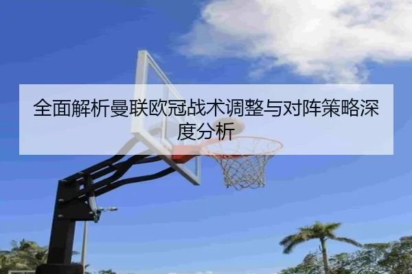 全面解析曼联欧冠战术调整与对阵策略深度分析（Lejing Sports）